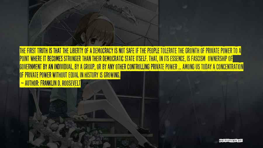 Franklin D. Roosevelt Quotes: The First Truth Is That The Liberty Of A Democracy Is Not Safe If The People Tolerate The Growth Of