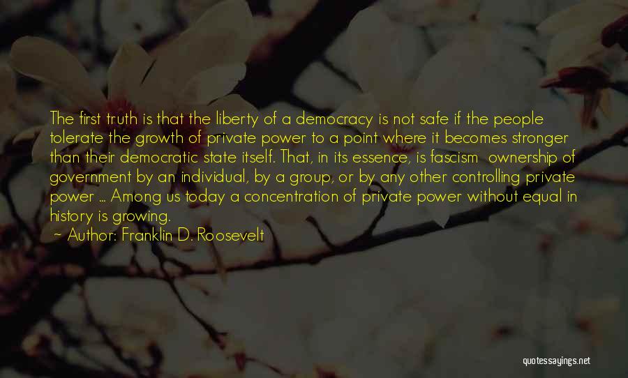 Franklin D. Roosevelt Quotes: The First Truth Is That The Liberty Of A Democracy Is Not Safe If The People Tolerate The Growth Of