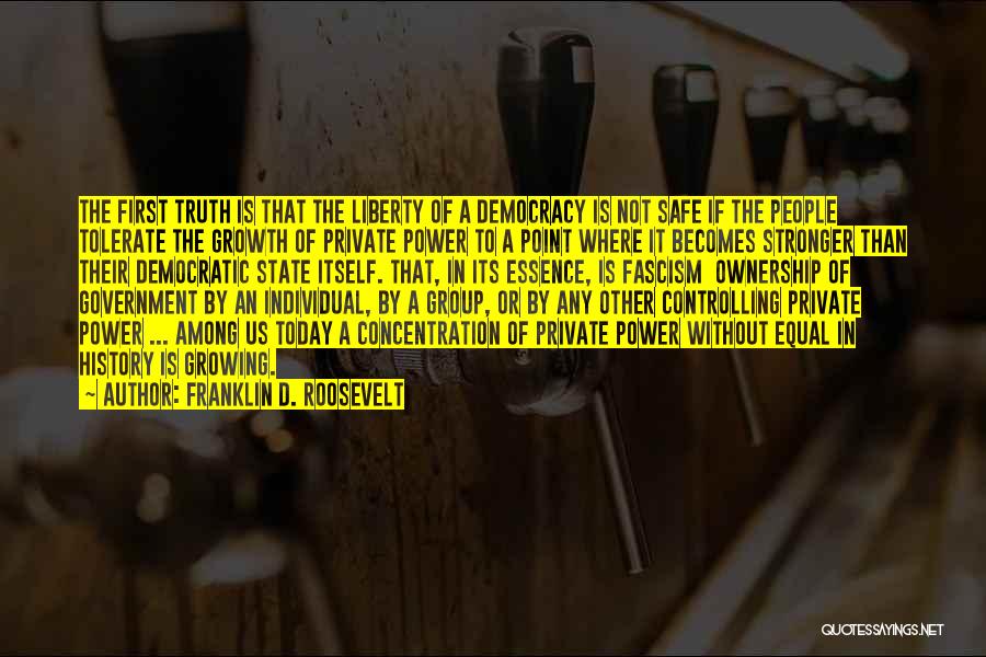 Franklin D. Roosevelt Quotes: The First Truth Is That The Liberty Of A Democracy Is Not Safe If The People Tolerate The Growth Of