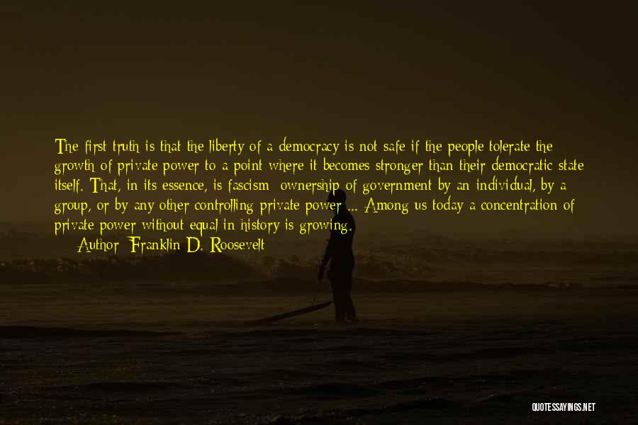 Franklin D. Roosevelt Quotes: The First Truth Is That The Liberty Of A Democracy Is Not Safe If The People Tolerate The Growth Of