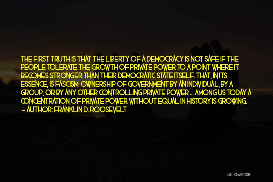 Franklin D. Roosevelt Quotes: The First Truth Is That The Liberty Of A Democracy Is Not Safe If The People Tolerate The Growth Of