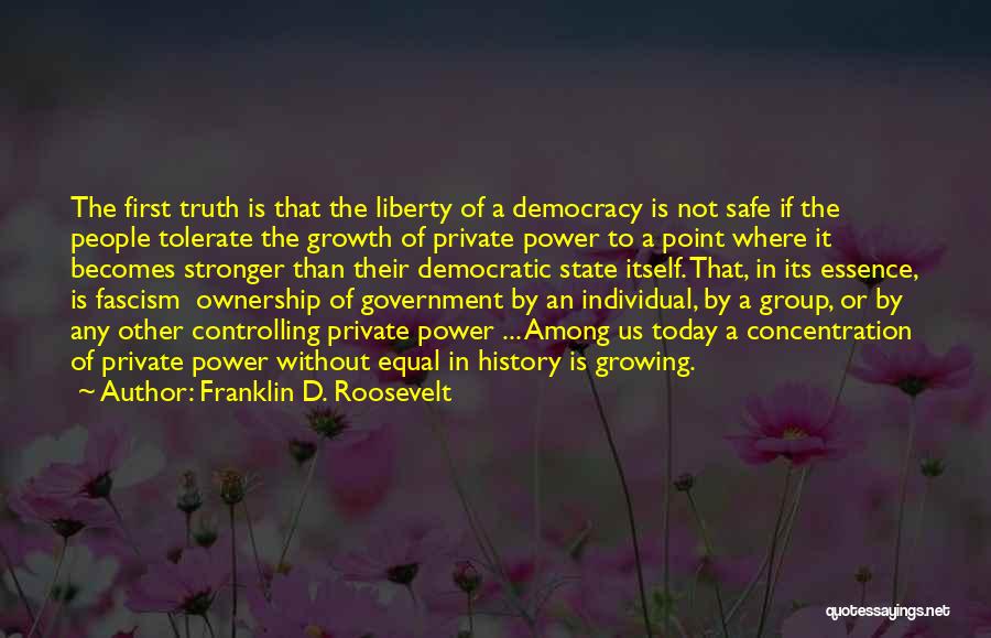 Franklin D. Roosevelt Quotes: The First Truth Is That The Liberty Of A Democracy Is Not Safe If The People Tolerate The Growth Of