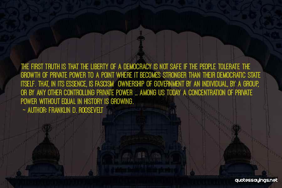 Franklin D. Roosevelt Quotes: The First Truth Is That The Liberty Of A Democracy Is Not Safe If The People Tolerate The Growth Of