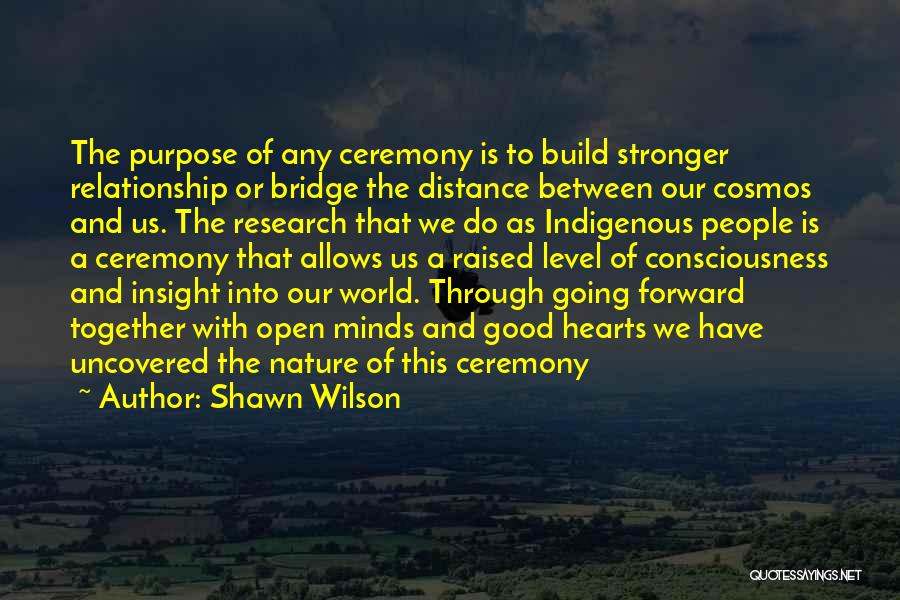 Shawn Wilson Quotes: The Purpose Of Any Ceremony Is To Build Stronger Relationship Or Bridge The Distance Between Our Cosmos And Us. The