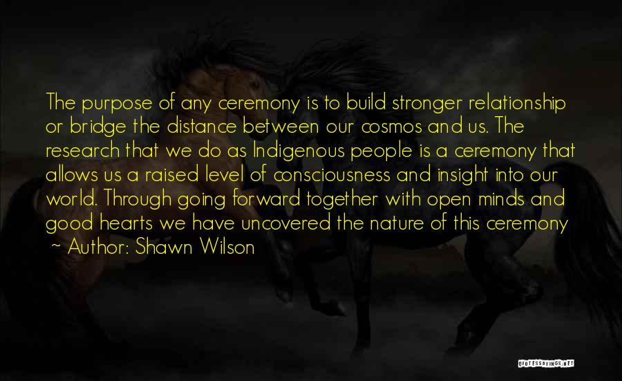 Shawn Wilson Quotes: The Purpose Of Any Ceremony Is To Build Stronger Relationship Or Bridge The Distance Between Our Cosmos And Us. The