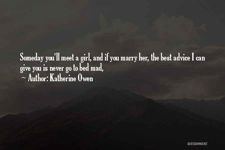 Katherine Owen Quotes: Someday You'll Meet A Girl, And If You Marry Her, The Best Advice I Can Give You Is Never Go