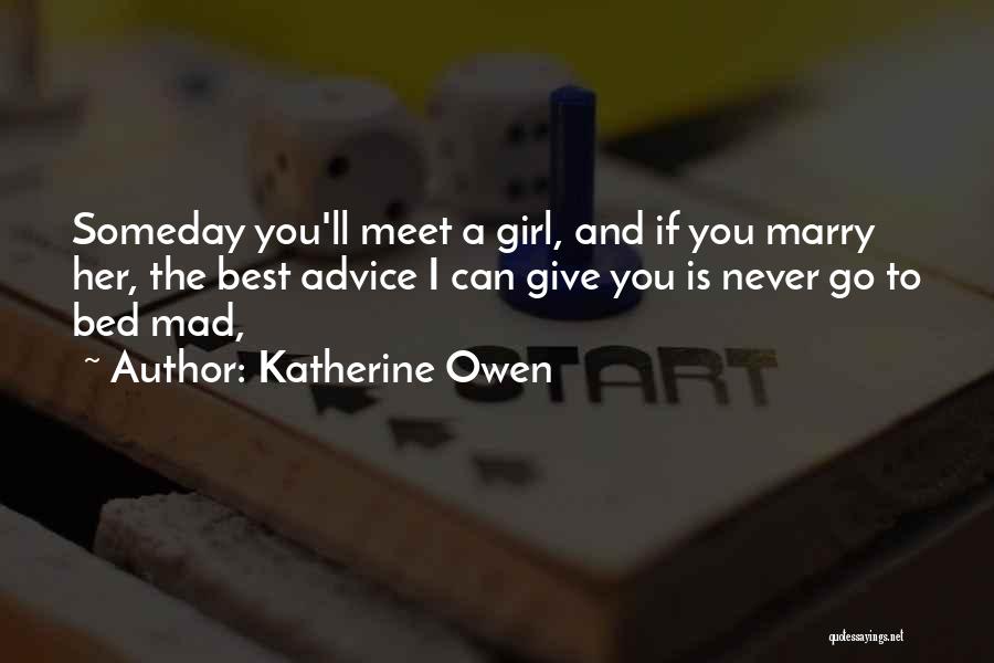 Katherine Owen Quotes: Someday You'll Meet A Girl, And If You Marry Her, The Best Advice I Can Give You Is Never Go