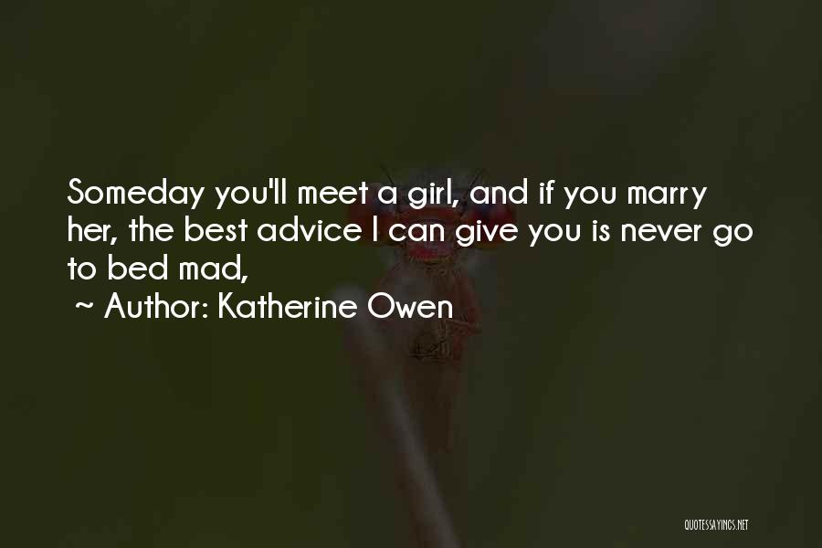 Katherine Owen Quotes: Someday You'll Meet A Girl, And If You Marry Her, The Best Advice I Can Give You Is Never Go