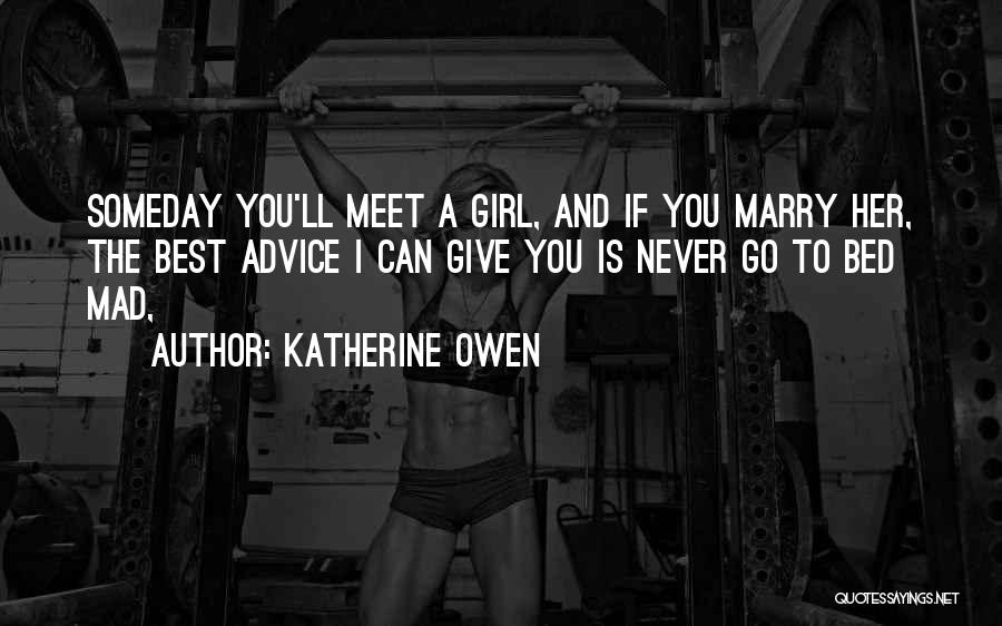 Katherine Owen Quotes: Someday You'll Meet A Girl, And If You Marry Her, The Best Advice I Can Give You Is Never Go