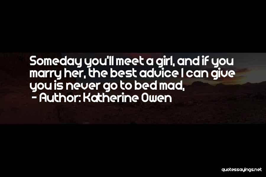 Katherine Owen Quotes: Someday You'll Meet A Girl, And If You Marry Her, The Best Advice I Can Give You Is Never Go