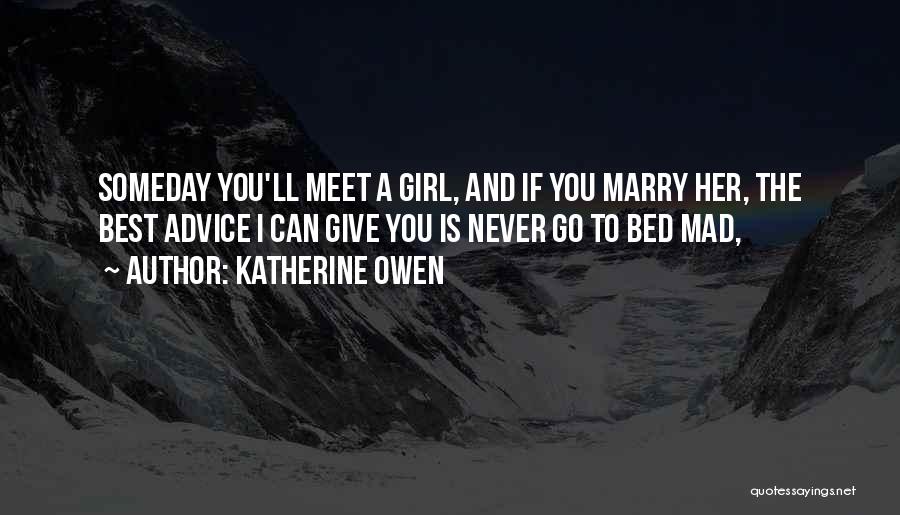 Katherine Owen Quotes: Someday You'll Meet A Girl, And If You Marry Her, The Best Advice I Can Give You Is Never Go