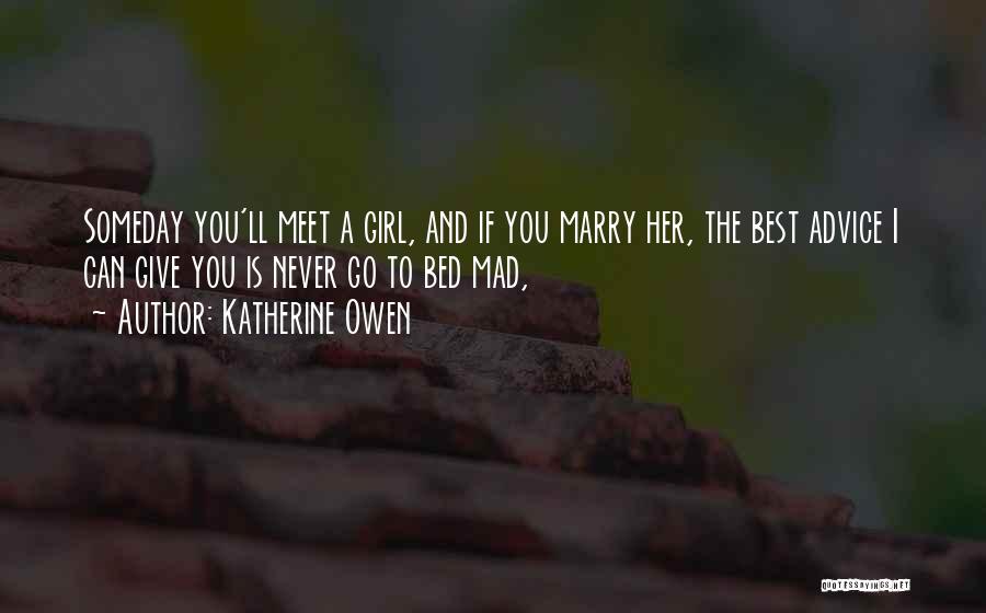 Katherine Owen Quotes: Someday You'll Meet A Girl, And If You Marry Her, The Best Advice I Can Give You Is Never Go