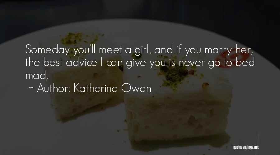 Katherine Owen Quotes: Someday You'll Meet A Girl, And If You Marry Her, The Best Advice I Can Give You Is Never Go