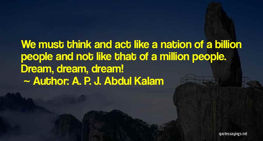 A. P. J. Abdul Kalam Quotes: We Must Think And Act Like A Nation Of A Billion People And Not Like That Of A Million People.