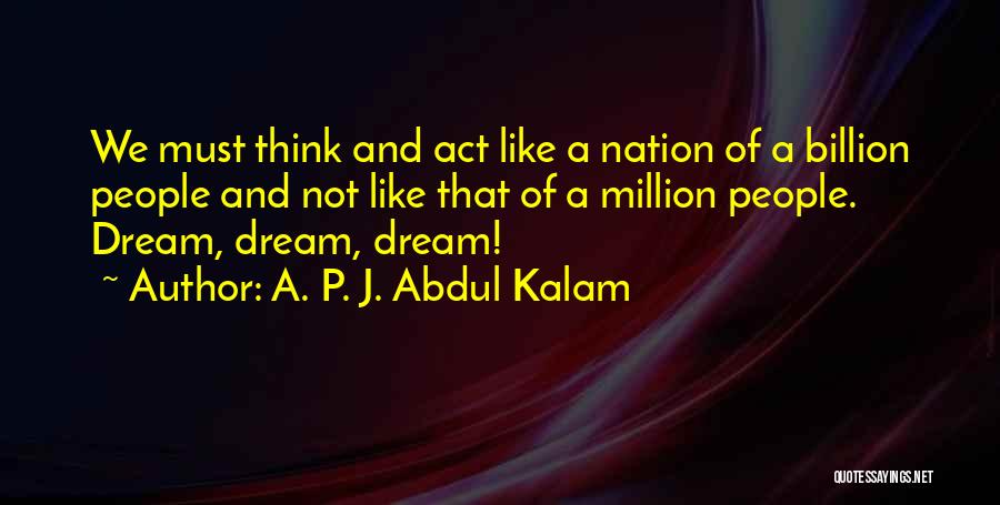 A. P. J. Abdul Kalam Quotes: We Must Think And Act Like A Nation Of A Billion People And Not Like That Of A Million People.