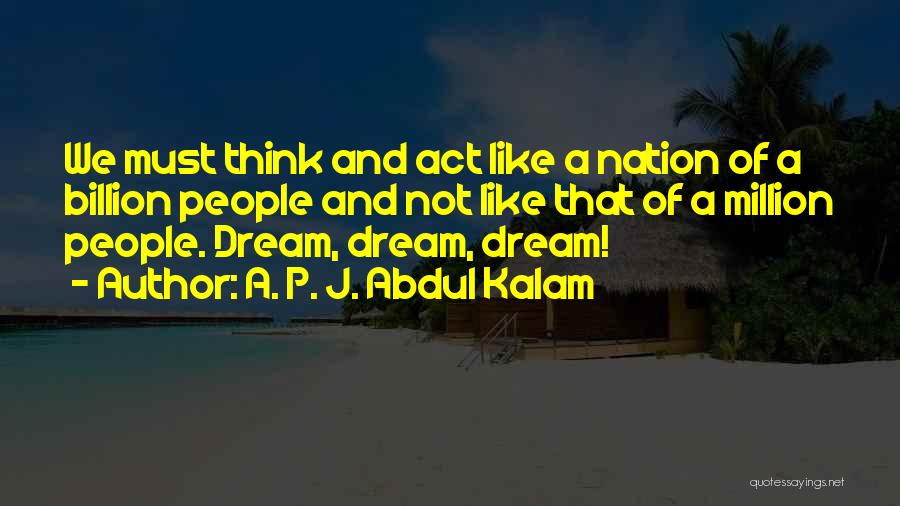A. P. J. Abdul Kalam Quotes: We Must Think And Act Like A Nation Of A Billion People And Not Like That Of A Million People.