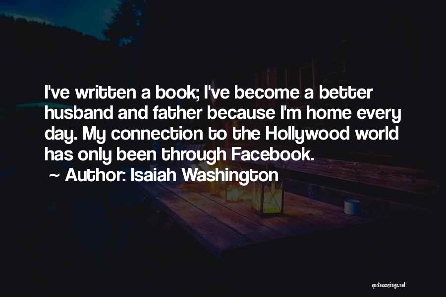 Isaiah Washington Quotes: I've Written A Book; I've Become A Better Husband And Father Because I'm Home Every Day. My Connection To The