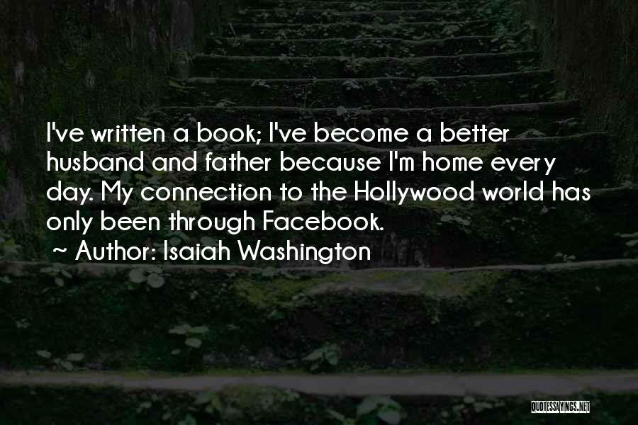 Isaiah Washington Quotes: I've Written A Book; I've Become A Better Husband And Father Because I'm Home Every Day. My Connection To The