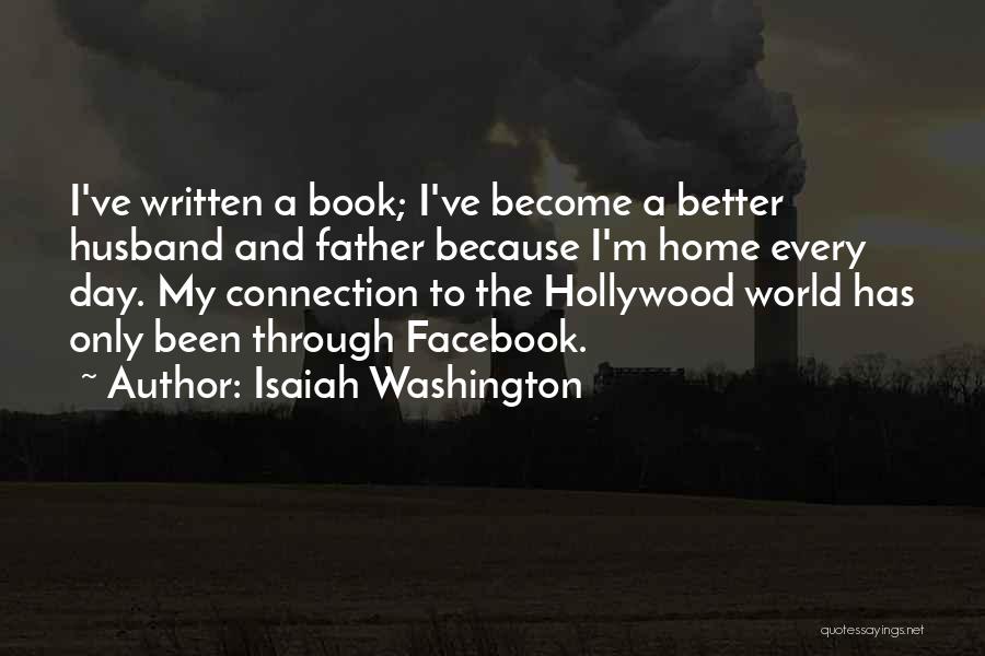 Isaiah Washington Quotes: I've Written A Book; I've Become A Better Husband And Father Because I'm Home Every Day. My Connection To The