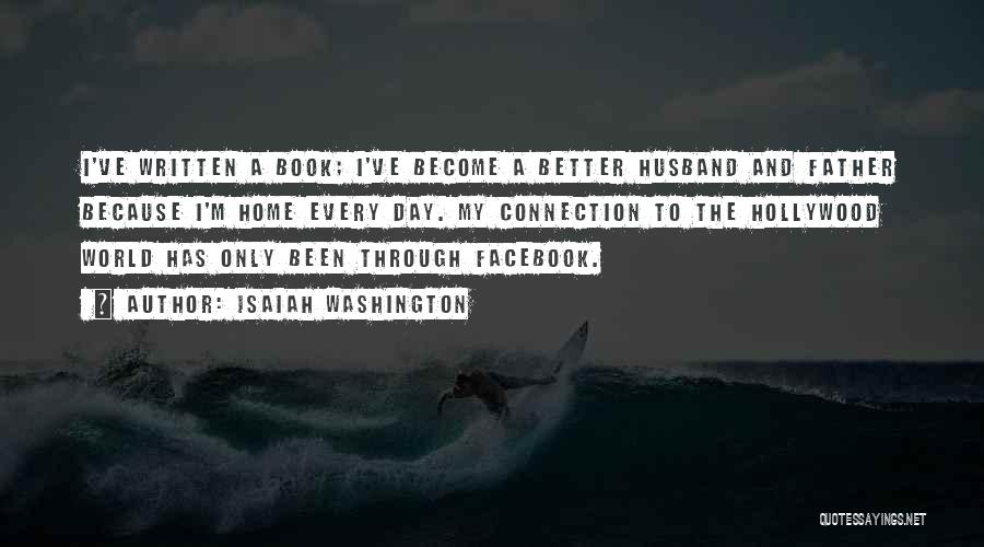 Isaiah Washington Quotes: I've Written A Book; I've Become A Better Husband And Father Because I'm Home Every Day. My Connection To The