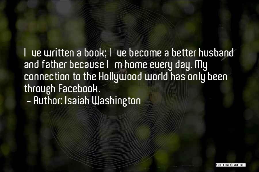 Isaiah Washington Quotes: I've Written A Book; I've Become A Better Husband And Father Because I'm Home Every Day. My Connection To The