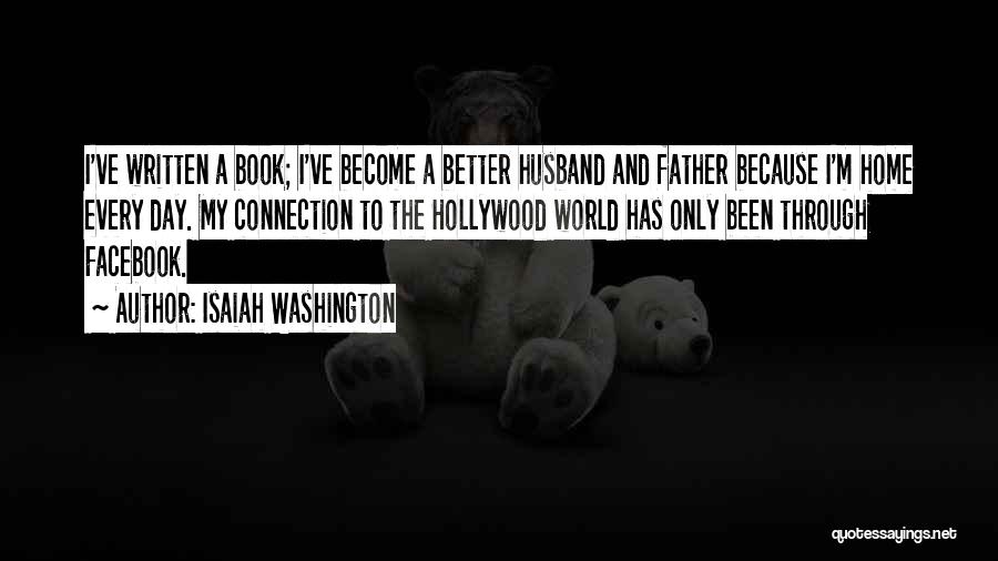 Isaiah Washington Quotes: I've Written A Book; I've Become A Better Husband And Father Because I'm Home Every Day. My Connection To The