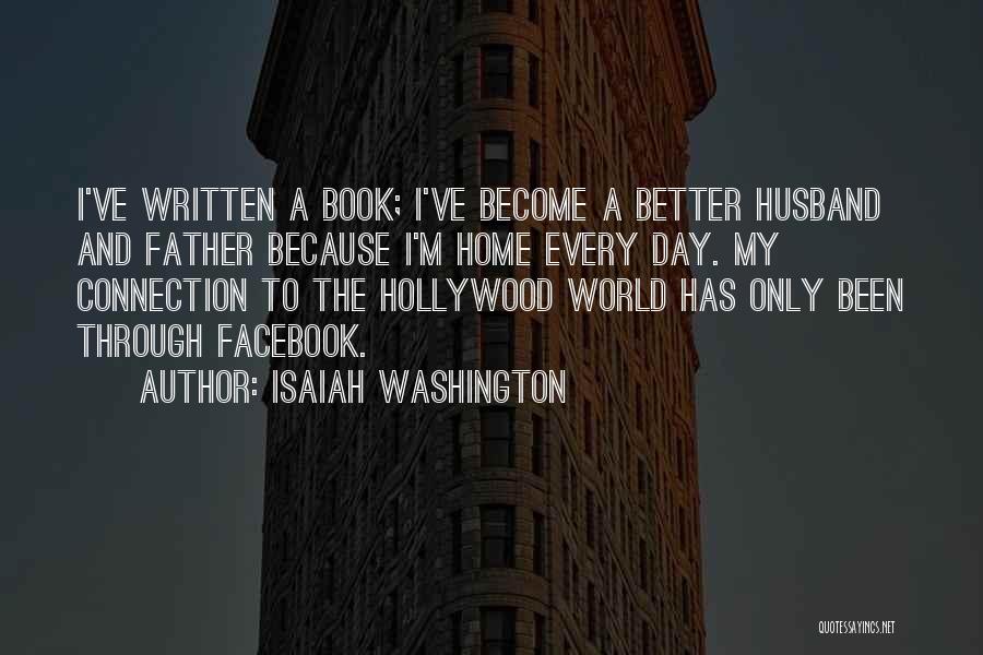 Isaiah Washington Quotes: I've Written A Book; I've Become A Better Husband And Father Because I'm Home Every Day. My Connection To The