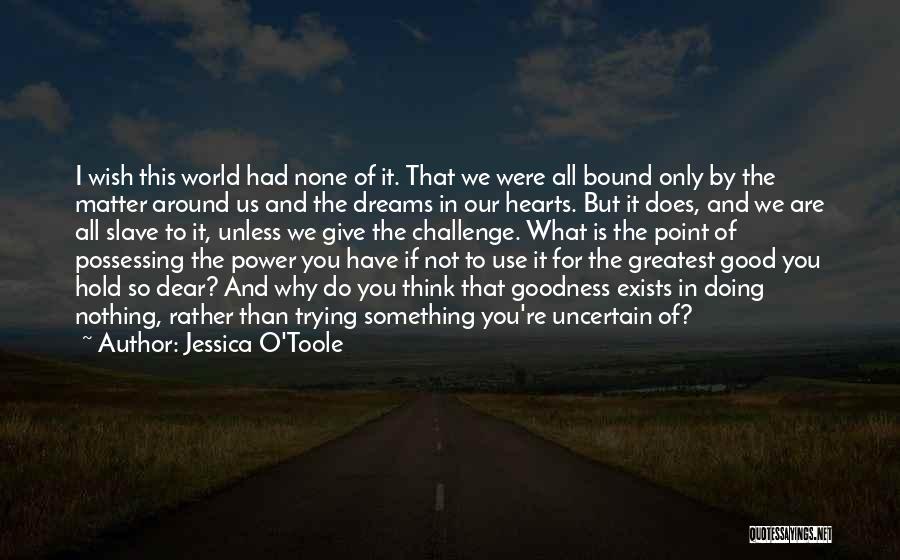 Jessica O'Toole Quotes: I Wish This World Had None Of It. That We Were All Bound Only By The Matter Around Us And