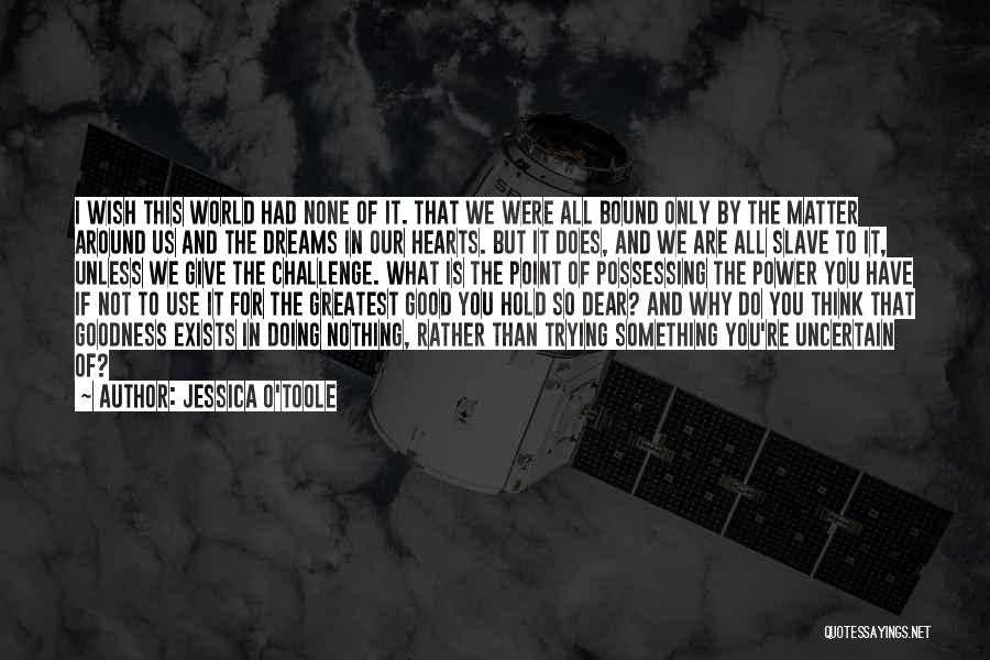 Jessica O'Toole Quotes: I Wish This World Had None Of It. That We Were All Bound Only By The Matter Around Us And