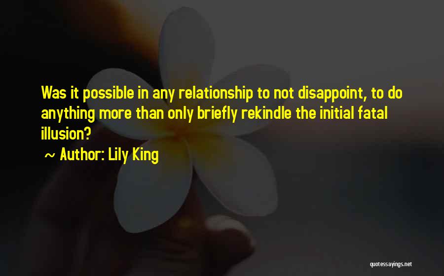 Lily King Quotes: Was It Possible In Any Relationship To Not Disappoint, To Do Anything More Than Only Briefly Rekindle The Initial Fatal