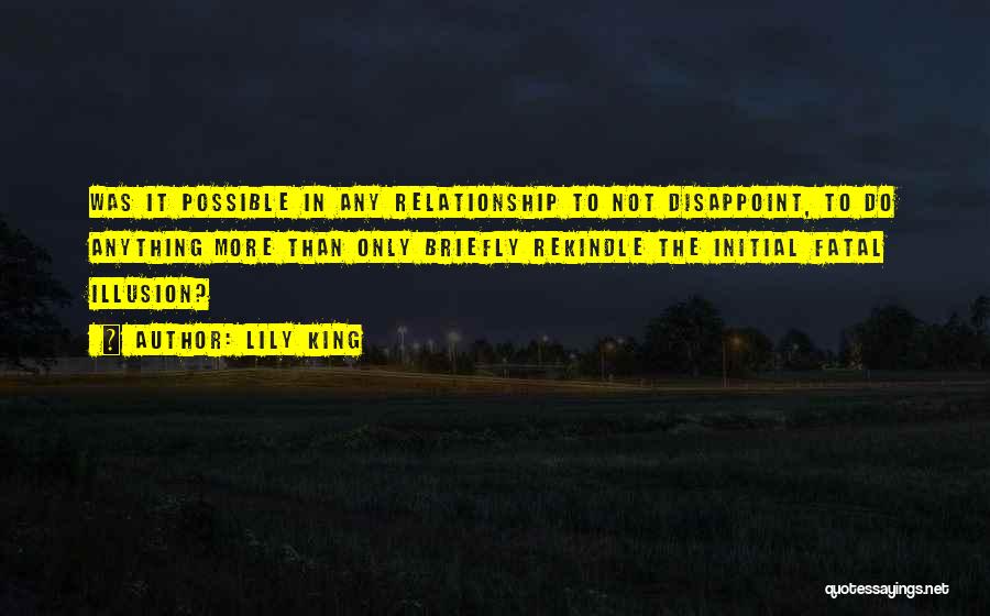 Lily King Quotes: Was It Possible In Any Relationship To Not Disappoint, To Do Anything More Than Only Briefly Rekindle The Initial Fatal