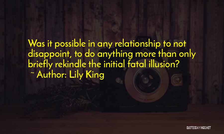 Lily King Quotes: Was It Possible In Any Relationship To Not Disappoint, To Do Anything More Than Only Briefly Rekindle The Initial Fatal