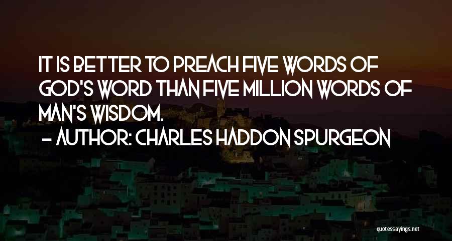 Charles Haddon Spurgeon Quotes: It Is Better To Preach Five Words Of God's Word Than Five Million Words Of Man's Wisdom.