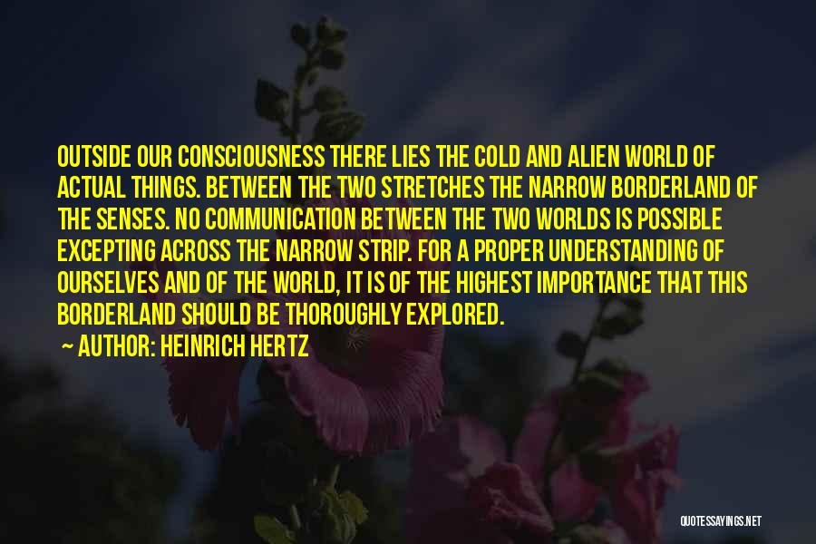 Heinrich Hertz Quotes: Outside Our Consciousness There Lies The Cold And Alien World Of Actual Things. Between The Two Stretches The Narrow Borderland