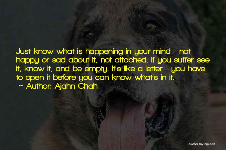 Ajahn Chah Quotes: Just Know What Is Happening In Your Mind - Not Happy Or Sad About It, Not Attached. If You Suffer