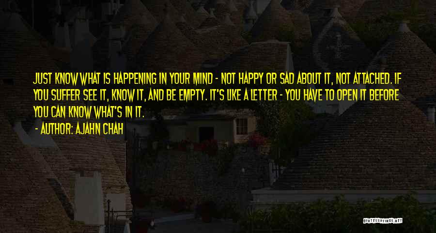 Ajahn Chah Quotes: Just Know What Is Happening In Your Mind - Not Happy Or Sad About It, Not Attached. If You Suffer