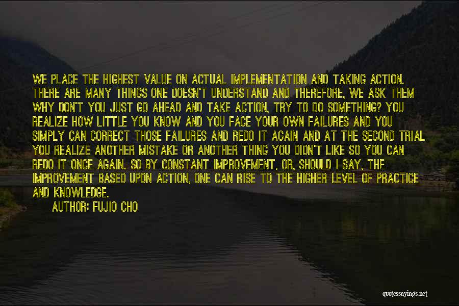 Fujio Cho Quotes: We Place The Highest Value On Actual Implementation And Taking Action. There Are Many Things One Doesn't Understand And Therefore,
