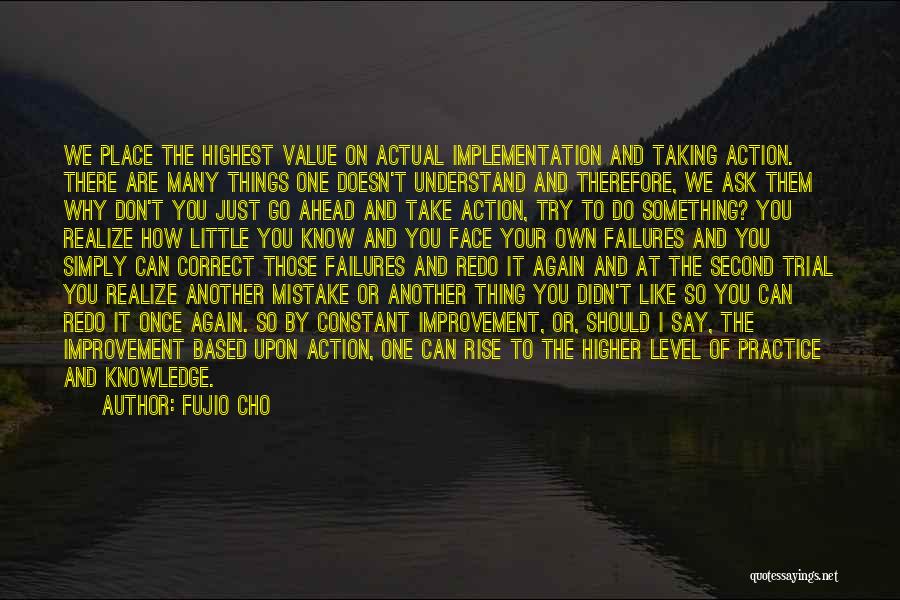 Fujio Cho Quotes: We Place The Highest Value On Actual Implementation And Taking Action. There Are Many Things One Doesn't Understand And Therefore,