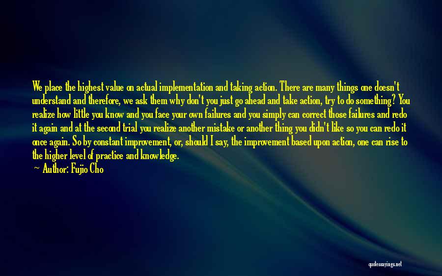 Fujio Cho Quotes: We Place The Highest Value On Actual Implementation And Taking Action. There Are Many Things One Doesn't Understand And Therefore,