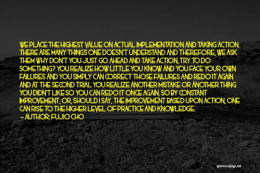 Fujio Cho Quotes: We Place The Highest Value On Actual Implementation And Taking Action. There Are Many Things One Doesn't Understand And Therefore,