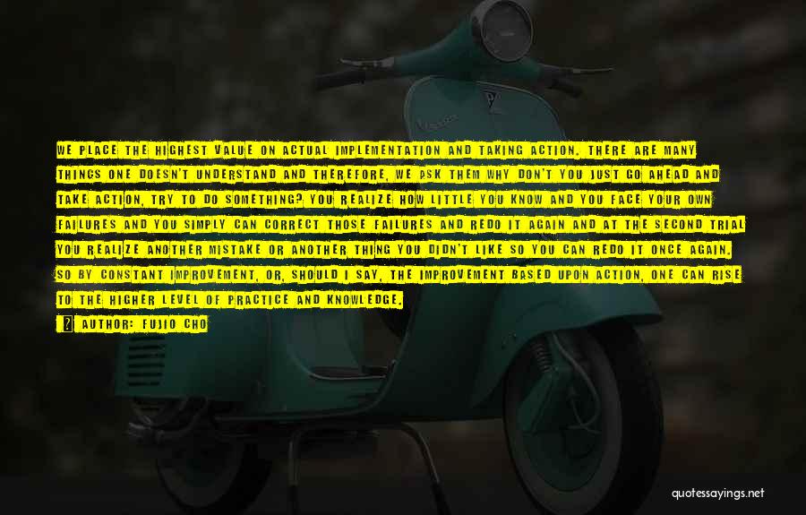 Fujio Cho Quotes: We Place The Highest Value On Actual Implementation And Taking Action. There Are Many Things One Doesn't Understand And Therefore,