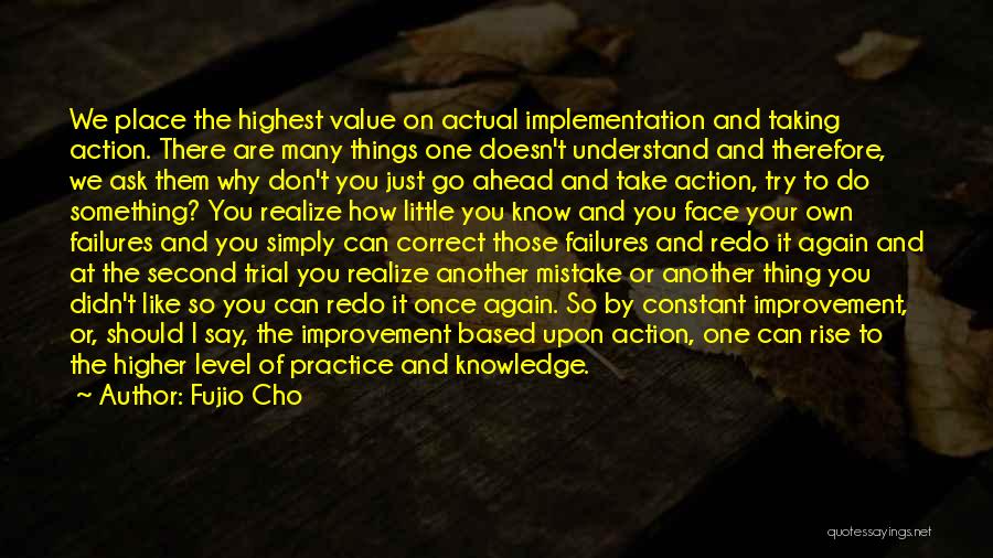 Fujio Cho Quotes: We Place The Highest Value On Actual Implementation And Taking Action. There Are Many Things One Doesn't Understand And Therefore,