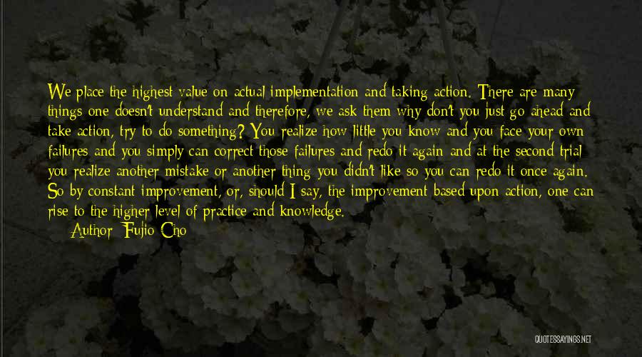 Fujio Cho Quotes: We Place The Highest Value On Actual Implementation And Taking Action. There Are Many Things One Doesn't Understand And Therefore,