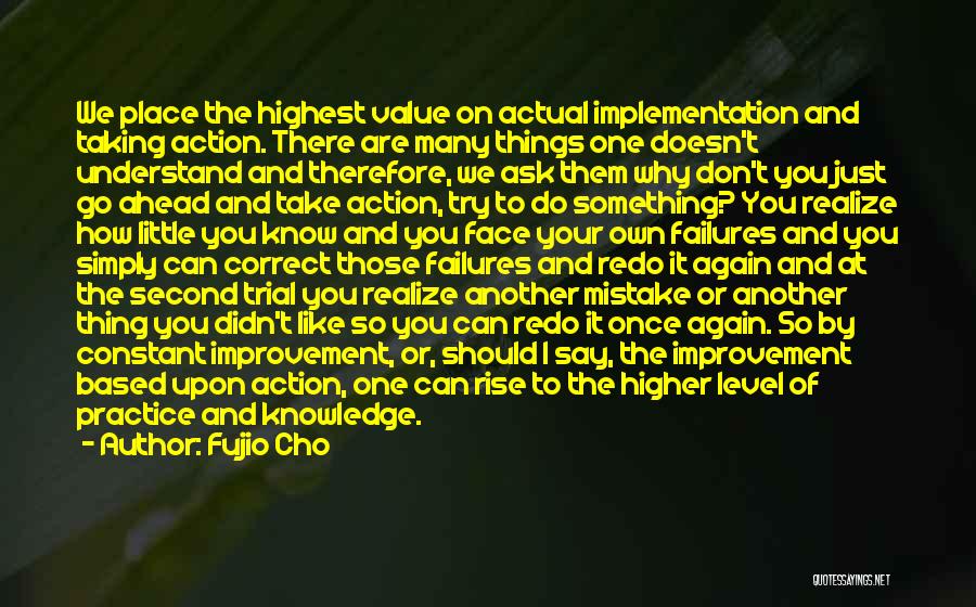 Fujio Cho Quotes: We Place The Highest Value On Actual Implementation And Taking Action. There Are Many Things One Doesn't Understand And Therefore,