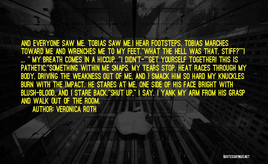 Veronica Roth Quotes: And Everyone Saw Me. Tobias Saw Me.i Hear Footsteps. Tobias Marches Toward Me And Wrenches Me To My Feet.what The