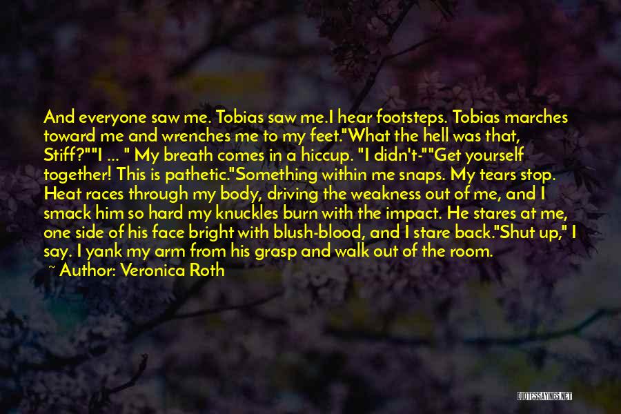 Veronica Roth Quotes: And Everyone Saw Me. Tobias Saw Me.i Hear Footsteps. Tobias Marches Toward Me And Wrenches Me To My Feet.what The