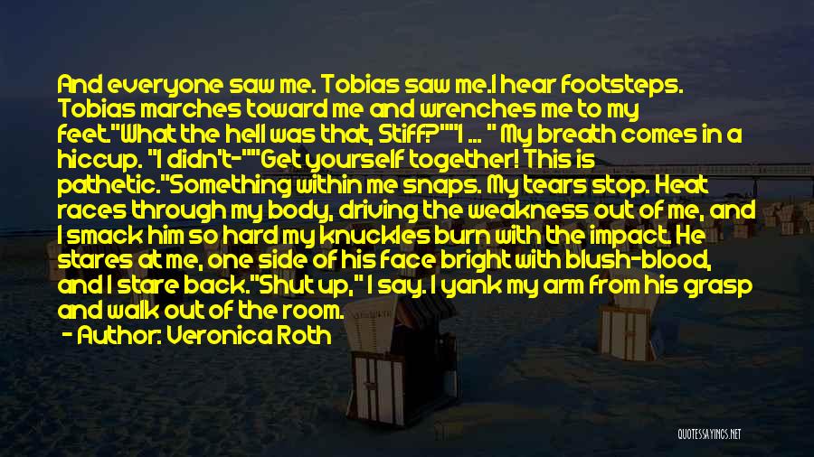 Veronica Roth Quotes: And Everyone Saw Me. Tobias Saw Me.i Hear Footsteps. Tobias Marches Toward Me And Wrenches Me To My Feet.what The