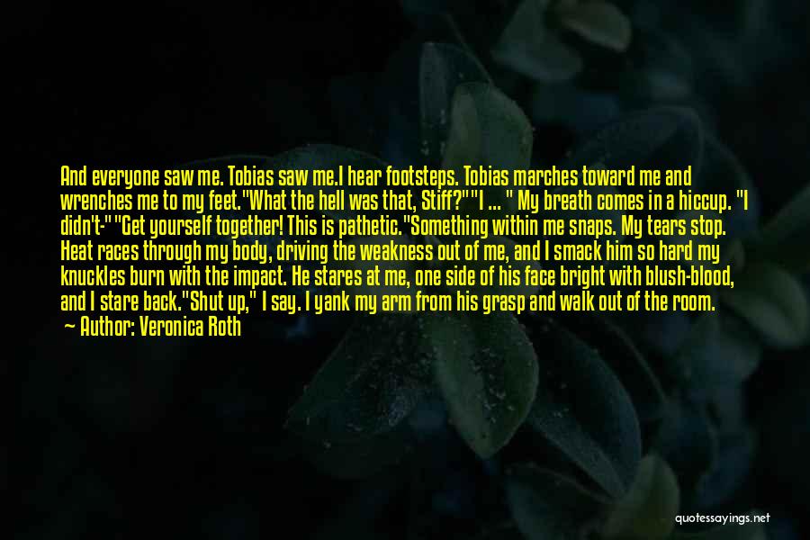 Veronica Roth Quotes: And Everyone Saw Me. Tobias Saw Me.i Hear Footsteps. Tobias Marches Toward Me And Wrenches Me To My Feet.what The