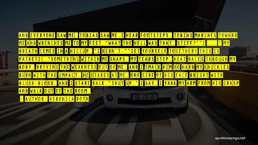 Veronica Roth Quotes: And Everyone Saw Me. Tobias Saw Me.i Hear Footsteps. Tobias Marches Toward Me And Wrenches Me To My Feet.what The