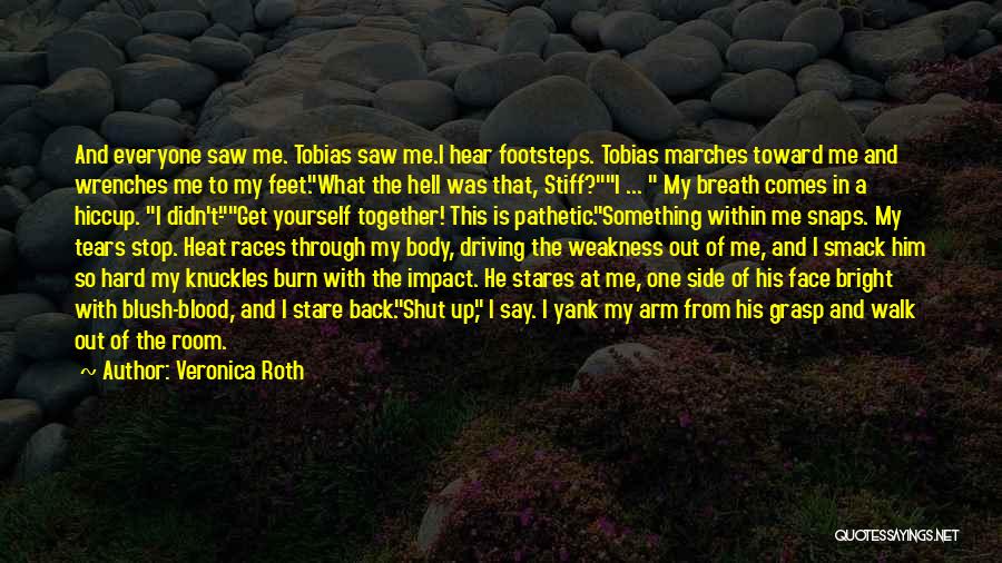 Veronica Roth Quotes: And Everyone Saw Me. Tobias Saw Me.i Hear Footsteps. Tobias Marches Toward Me And Wrenches Me To My Feet.what The